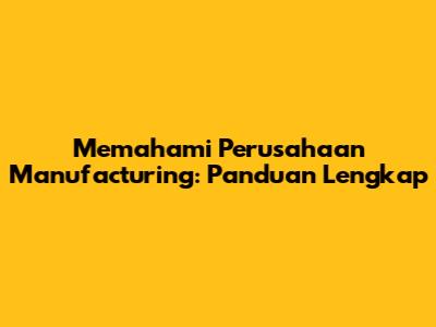 Memahami Perusahaan Manufacturing: Panduan Lengkap