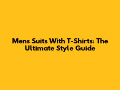 Men's Suits With T-Shirts: The Ultimate Style Guide