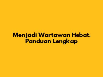 Menjadi Wartawan Hebat: Panduan Lengkap
