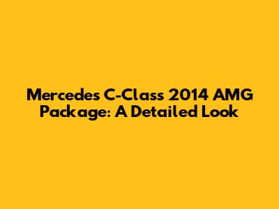 Mercedes C-Class 2014 AMG Package: A Detailed Look