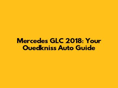 Mercedes GLC 2018: Your Ouedkniss Auto Guide