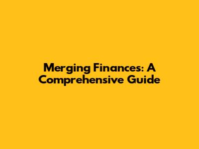 Merging Finances: A Comprehensive Guide