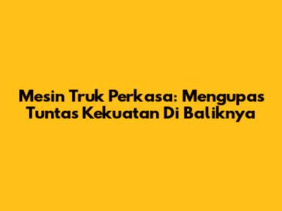 Mesin Truk Perkasa: Mengupas Tuntas Kekuatan Di Baliknya