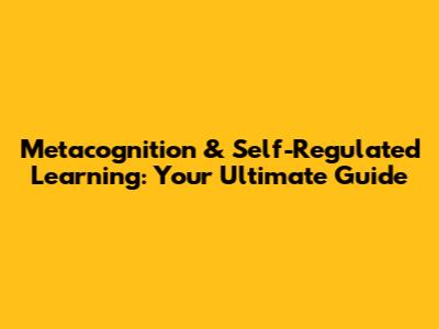 Metacognition & Self-Regulated Learning: Your Ultimate Guide