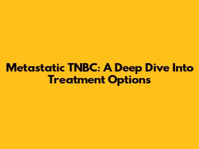 Metastatic TNBC: A Deep Dive Into Treatment Options