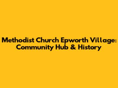Methodist Church Epworth Village: Community Hub & History