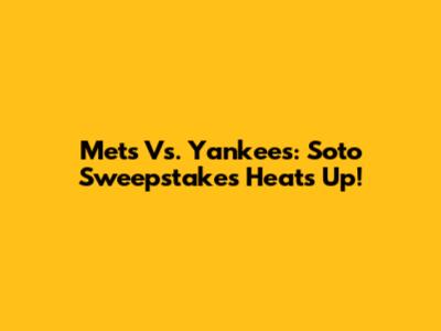 Mets Vs. Yankees: Soto Sweepstakes Heats Up!