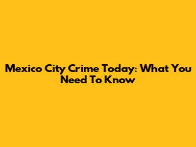 Mexico City Crime Today: What You Need To Know
