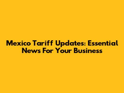 Mexico Tariff Updates: Essential News For Your Business