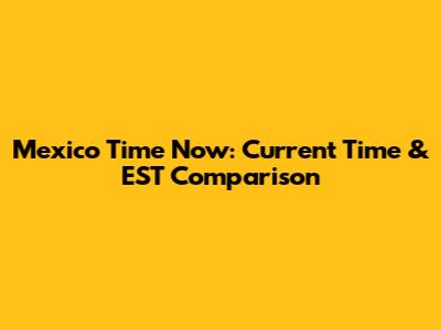 Mexico Time Now: Current Time & EST Comparison