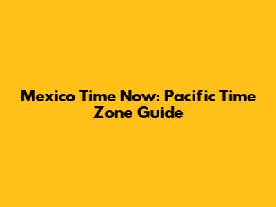 Mexico Time Now: Pacific Time Zone Guide