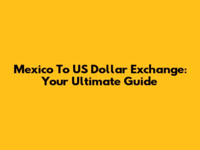 Mexico To US Dollar Exchange: Your Ultimate Guide