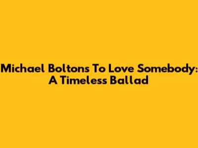Michael Bolton's 'To Love Somebody': A Timeless Ballad
