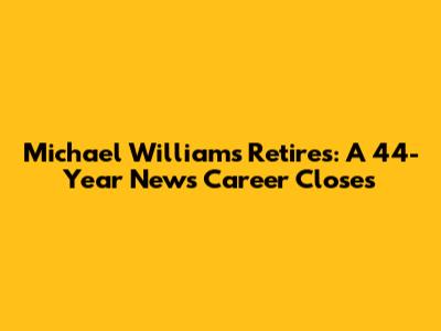Michael Williams Retires: A 44-Year News Career Closes