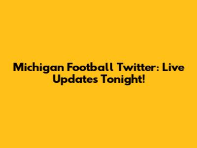 Michigan Football Twitter: Live Updates Tonight!