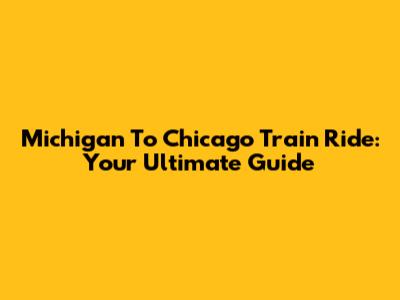 Michigan To Chicago Train Ride: Your Ultimate Guide