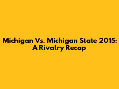 Michigan Vs. Michigan State 2015: A Rivalry Recap