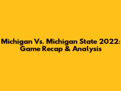 Michigan Vs. Michigan State 2022: Game Recap & Analysis