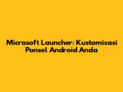 Microsoft Launcher: Kustomisasi Ponsel Android Anda