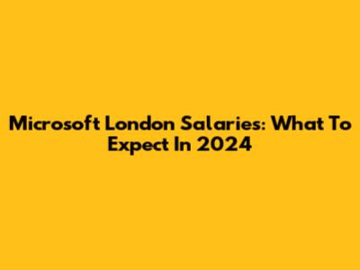 Microsoft London Salaries: What To Expect In 2024
