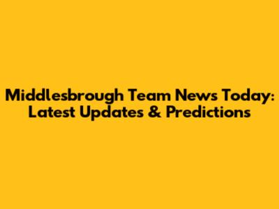 Middlesbrough Team News Today: Latest Updates & Predictions