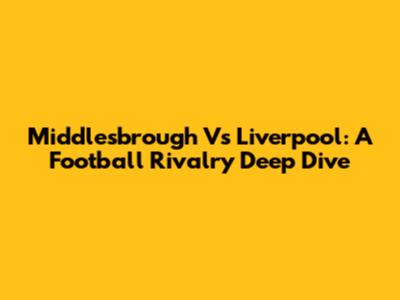 Middlesbrough Vs Liverpool: A Football Rivalry Deep Dive