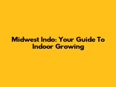 Midwest Indo: Your Guide To Indoor Growing