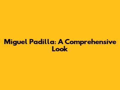 Miguel Padilla: A Comprehensive Look