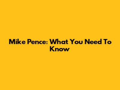 Mike Pence: What You Need To Know