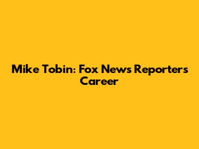 Mike Tobin: Fox News Reporter's Career