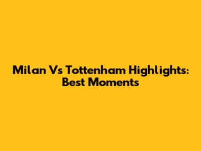 Milan Vs Tottenham Highlights: Best Moments