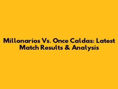 Millonarios Vs. Once Caldas: Latest Match Results & Analysis
