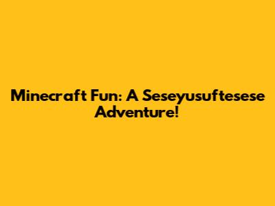 Minecraft Fun: A Seseyusuftesese Adventure!