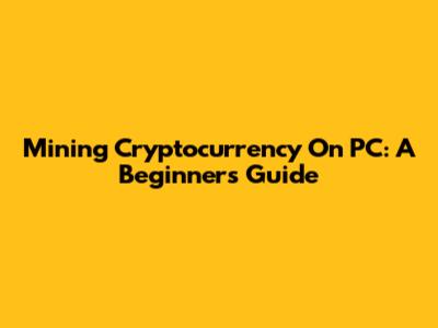 Mining Cryptocurrency On PC: A Beginner's Guide