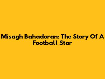 Misagh Bahadoran: The Story Of A Football Star