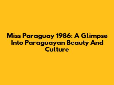 Miss Paraguay 1986: A Glimpse Into Paraguayan Beauty And Culture