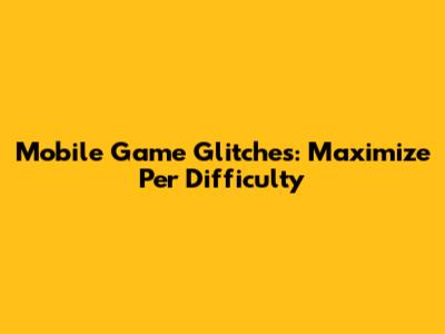 Mobile Game Glitches: Maximize Per Difficulty