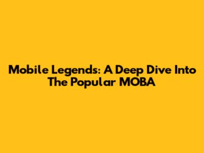 Mobile Legends: A Deep Dive Into The Popular MOBA