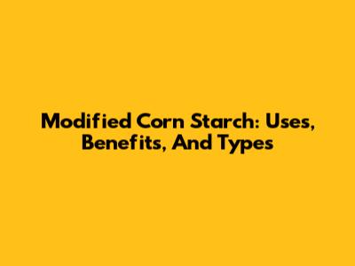 Modified Corn Starch: Uses, Benefits, And Types
