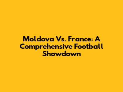 Moldova Vs. France: A Comprehensive Football Showdown