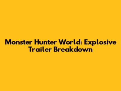 Monster Hunter World: Explosive Trailer Breakdown