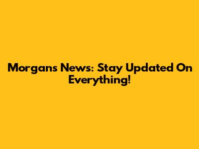 Morgan's News: Stay Updated On Everything!