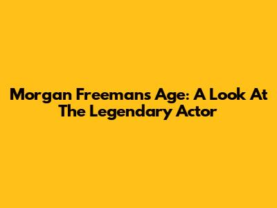 Morgan Freeman's Age: A Look At The Legendary Actor