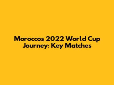 Morocco's 2022 World Cup Journey: Key Matches