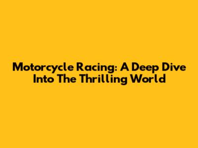 Motorcycle Racing: A Deep Dive Into The Thrilling World