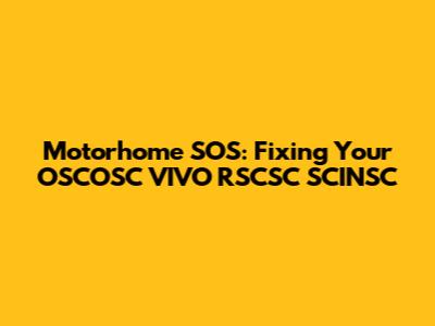 Motorhome SOS: Fixing Your OSCOSC VIVO RSCSC SCINSC