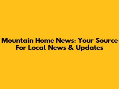 Mountain Home News: Your Source For Local News & Updates