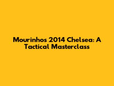 Mourinho's 2014 Chelsea: A Tactical Masterclass