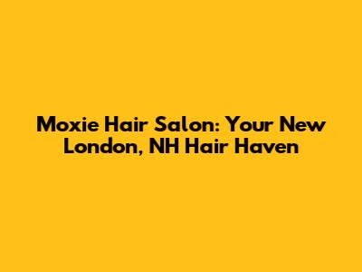 Moxie Hair Salon: Your New London, NH Hair Haven