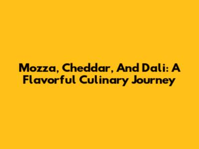 Mozza, Cheddar, And Dali: A Flavorful Culinary Journey